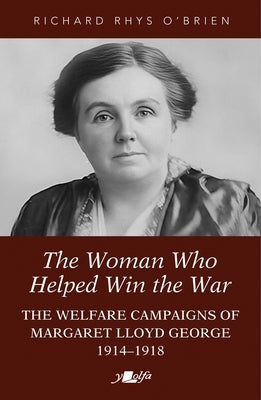 The Woman Who Helped Win the War: The Welfare Campaigns of Margaret Lloyd George, 1914-1918 by O'Brien, Richard Rhys