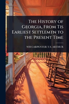 The History of Georgia, From Tis Earliest Settlemtn to the Present Time by T. S. Arthur, Wh Carpenter