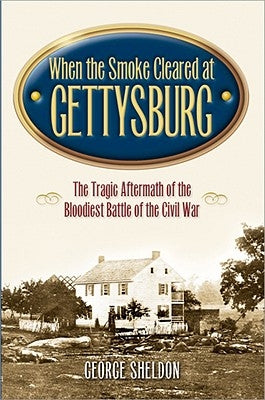When the Smoke Cleared at Gettysburg: The Tragic Aftermath of the Bloodiest Battle of the Civil War by Sheldon, George