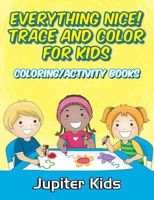 Everything Nice! Trace And Color For Kids: Coloring/Activity Books by Jupiter Kids