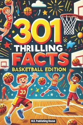 301 Thrilling Facts: Basketball Edition: Book For Sport Fans, Things You Would Never Know! Including Legendary Players, Grand Slams, Funny by House, M. K. Publishing
