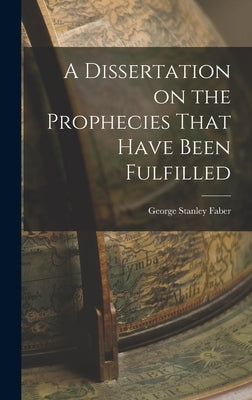 A Dissertation on the Prophecies That Have Been Fulfilled by Faber, George Stanley