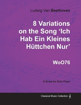 Ludwig Van Beethoven - 8 Variations on the Song 'Ich Hab Ein Kleines Hüttchen Nur' Woo76 - A Score for Solo Piano by Beethoven, Ludwig Van
