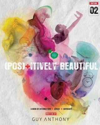 Pos(+)itively Beautiful: A Book of Affirmations, Advice & Advocacy by Anthony, Guy