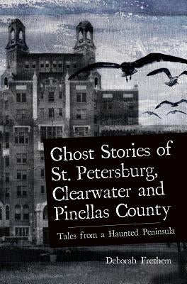 Ghost Stories of St. Petersburg, Clearwater and Pinellas County: Tales from a Haunted Peninsula by Frethem, Deborah