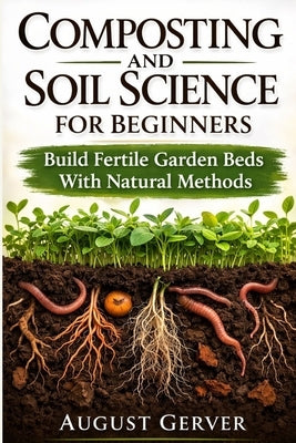 Composting and Soil Science for Beginners: Build Fertile Garden Beds With Natural Methods by Gerver, August