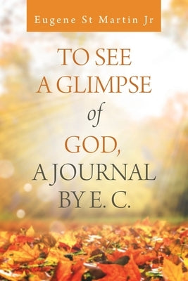 To See a Glimpse of God, a Journal by E. C. by St Martin, Eugene, Jr.