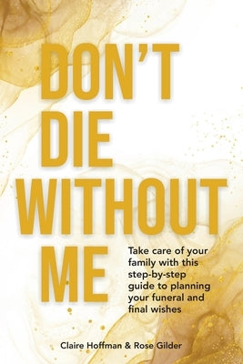 Don't Die Without Me: Take care of your family with this step-by-step guide to planning your funeral and final wishes by Hoffman, Claire