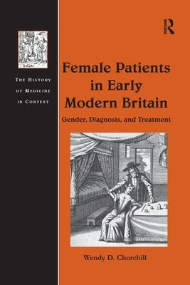 Female Patients in Early Modern Britain: Gender, Diagnosis, and Treatment by Churchill, Wendy D.