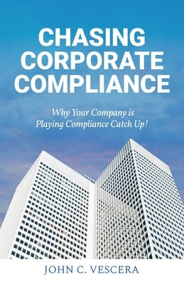 Chasing Corporate Compliance: Why Your Company is Playing Compliance Catch Up! by Vescera, John C.