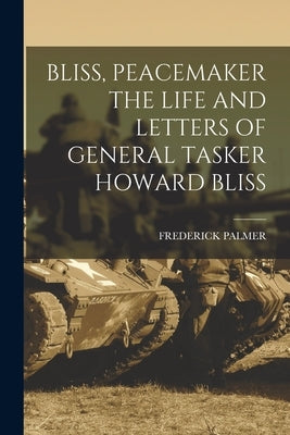 Bliss, Peacemaker the Life and Letters of General Tasker Howard Bliss by Palmer, Frederick