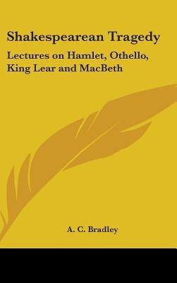 Shakespearean Tragedy: Lectures on Hamlet, Othello, King Lear and MacBeth by Bradley, A. C.