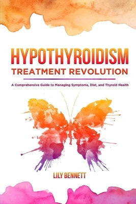 Hypothyroidism Treatment Revolution: A Comprehensive Guide to Managing Symptoms, Diet, and Thyroid Health by Bennett, Lily