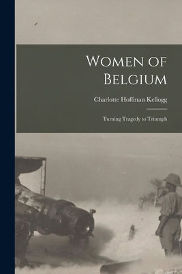 Women of Belgium: Turning Tragedy to Triumph by Kellogg, Charlotte Hoffman