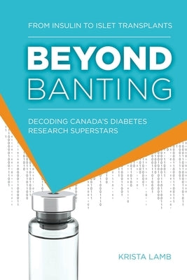 Beyond Banting: From Insulin to Islet Transplants, Decoding Canada's Diabetes Research Superstars by Lamb, Krista