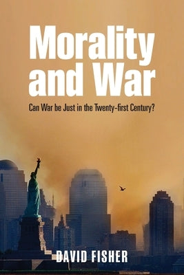 Morality and War: Can War Be Just in the Twenty-First Century? by Fisher, David