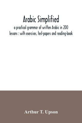 Arabic simplified: a practical grammar of written Arabic in 200 lessons: with exercises, test-papers and reading-book by T. Upson, Arthur