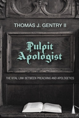 Pulpit Apologist: The Vital Link Between Preaching and Apologetics by Gentry, Thomas J.