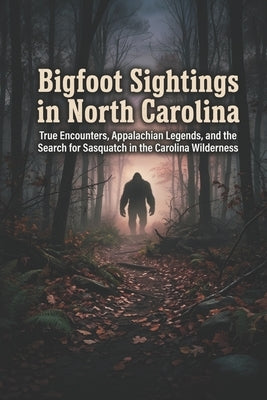 Bigfoot Sightings in North Carolina: True Encounters, Appalachian Legends, and the Search for Sasquatch in the Carolina Wilderness by Publications, McKenzie