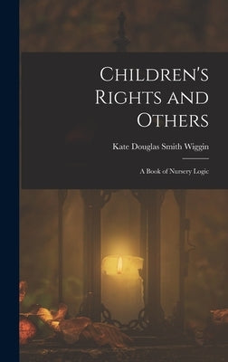 Children's Rights and Others: A Book of Nursery Logic by Wiggin, Kate Douglas Smith