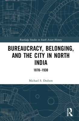 Bureaucracy, Belonging, and the City in North India: 1870-1930 by Dodson, Michael S.