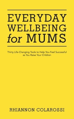 Everyday Wellbeing for Mums: Thirty Life-Changing Tools to Help You Feel Successful as You Raise Your Children by Colarossi, Rhiannon