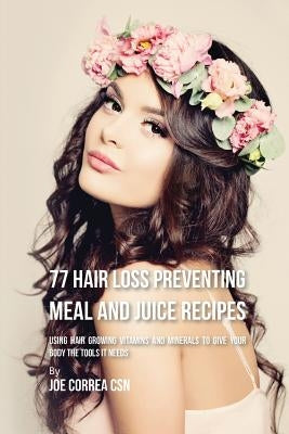 77 Hair Loss Preventing Meal and Juice Recipes: Using Hair Growing Vitamins and Minerals to Give Your Body the Tools It Needs by Correa, Joe