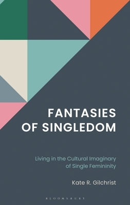 Fantasies of Singledom: Living in the Cultural Imaginary of Single Femininity by Gilchrist, Kate