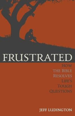 Frustrated: How the Bible Resolves Life's Tough Questions by Ludington, Jeff