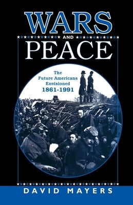 Wars and Peace: The Future Americans Envisioned, 1861-1991 by Na, Na