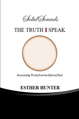 Solid Sounds THE TRUTH I SPEAK: Resounding Words from the Heart of God by Hunter, Esther