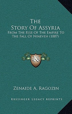 The Story Of Assyria: From The Rise Of The Empire To The Fall Of Nineveh (1887) by Ragozin, Zenaide A.