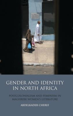Gender and Identity in North Africa: Postcolonialism and Feminism in Maghrebi Women's Literature by Cheref, Abdelkader