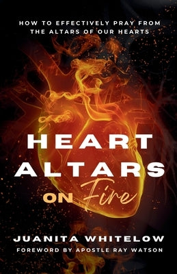 Heart Altars on Fire: How to Effectively Pray from the Altars of Our Hearts by Whitelow, Juanita