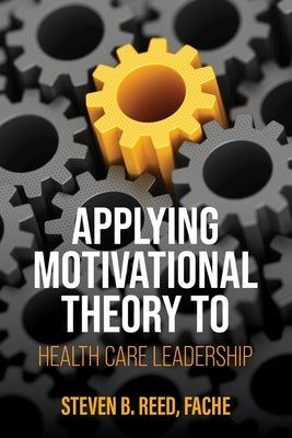 Applying Motivational Theory to Health Care Leadership by Reed, Steven B.