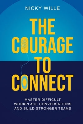 The Courage to Connect: Master Difficult Workplace Conversations and Build Stronger Teams by Wille, Nicky