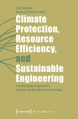 Climate Protection, Resource Efficiency, and Sustainable Engineering: Transdisciplinary Approaches to Design and Manufacturing Technology by Horwath, Ilona