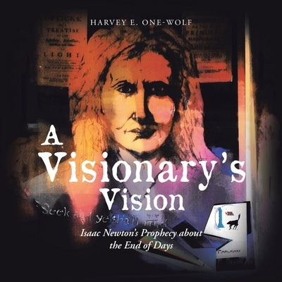 A Visionary's Vision: Isaac Newton's Prophecy About the End of Days by One-Wolf, Harvey E.