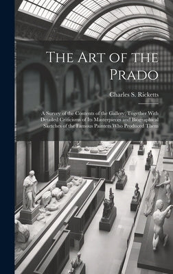 The art of the Prado; a Survey of the Contents of the Gallery, Together With Detailed Criticisms of its Masterpieces and Biographical Sketches of the by Ricketts, Charles S.