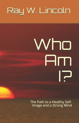 Who Am I?: The Path to a Healthy Self-Image and a Strong Mind by Lincoln, Ray W.