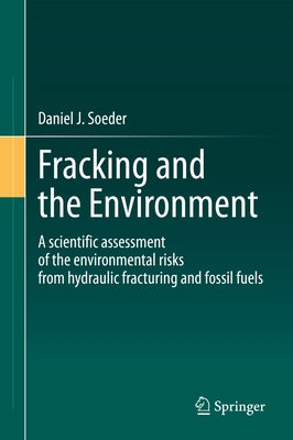 Fracking and the Environment: A Scientific Assessment of the Environmental Risks from Hydraulic Fracturing and Fossil Fuels by Soeder, Daniel J.
