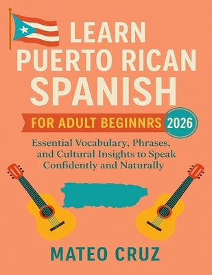 Learn Puerto Rican Spanish for Adult Beginners 2026: Essential Vocabulary, Phrases, and Cultural Insights to Speak Confidently and Naturally by Cruz, Mateo
