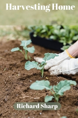 Harvesting Home: A Beginner's Guide with simple secretes to Fresh Vegetables from Your Garden. by Sharp, Richard