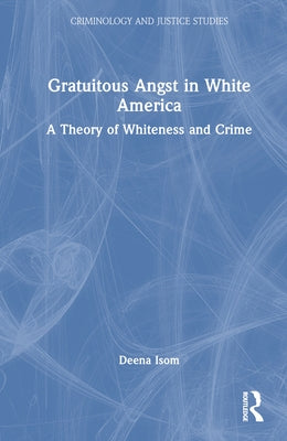 Gratuitous Angst in White America: A Theory of Whiteness and Crime by Isom, Deena A.