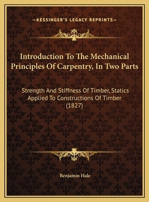 Introduction To The Mechanical Principles Of Carpentry, In Two Parts: Strength And Stiffness Of Timber, Statics Applied To Constructions Of Timber (18 by Hale, Benjamin