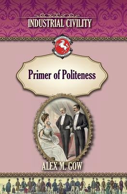 The Primer of Politeness: Industrial Civility by Gow, Alex M.