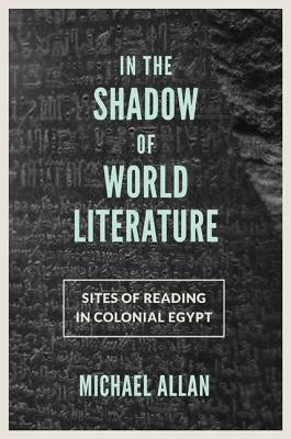 In the Shadow of World Literature: Sites of Reading in Colonial Egypt by Allan, Michael
