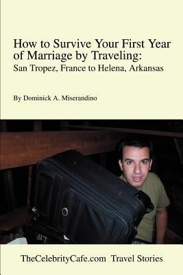 How to Survive Your First Year of Marriage by Traveling: San Tropez, France to Helena, Arkansas by Miserandino, Dominick A.