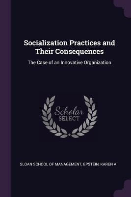 Socialization Practices and Their Consequences: The Case of an Innovative Organization by Sloan School of Management