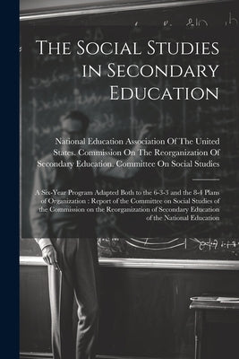 The Social Studies in Secondary Education: A Six-year Program Adapted Both to the 6-3-3 and the 8-4 Plans of Organization: Report of the Committee on by National Education Association of the
